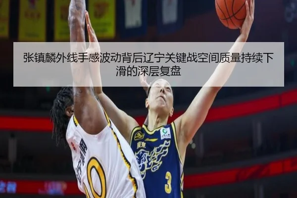 张镇麟外线手感波动背后辽宁关键战空间质量持续下滑的深层复盘